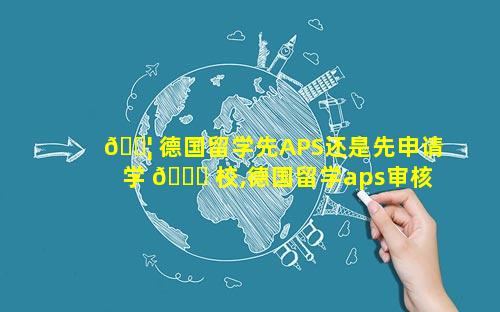 🐦 德国留学先APS还是先申请学 🐘 校,德国留学aps审核具体内容是什么